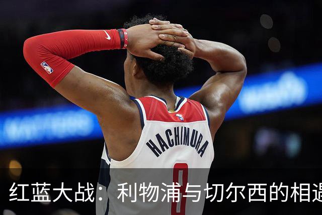 红蓝大战：利物浦与切尔西的相遇如同宿命般的情缘